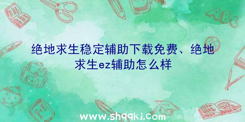 绝地求生稳定辅助下载免费、绝地求生ez辅助怎么样