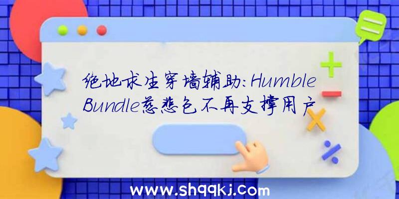 绝地求生穿墙辅助：HumbleBundle慈悲包不再支撑用户自行分派捐钱比例估计5月下旬正式上线