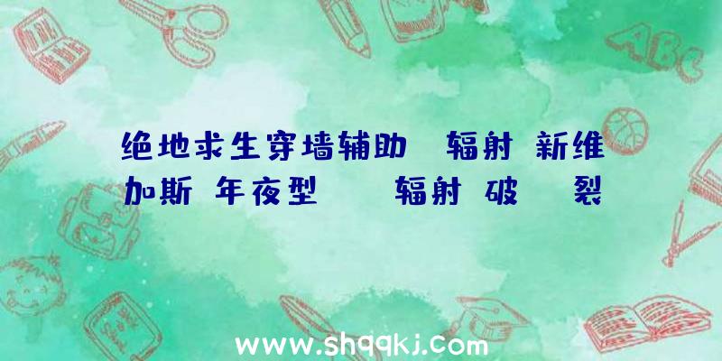 绝地求生穿墙辅助：《辐射：新维加斯》年夜型MOD“辐射：破裂之城(Fallout:BrokenCity)”!至多三个新主