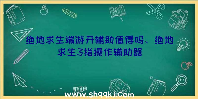 绝地求生端游开辅助值得吗、绝地求生3指操作辅助器