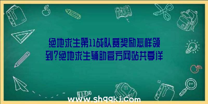 绝地求生第11战队赛奖励怎样领到？绝地求生辅助官方网站共享详细信息