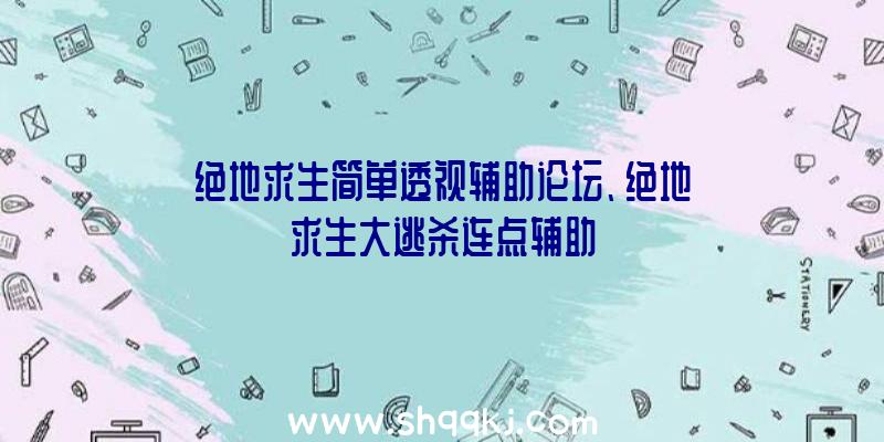 绝地求生简单透视辅助论坛、绝地求生大逃杀连点辅助