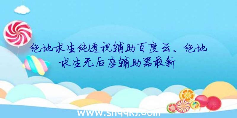 绝地求生纯透视辅助百度云、绝地求生无后座辅助器最新