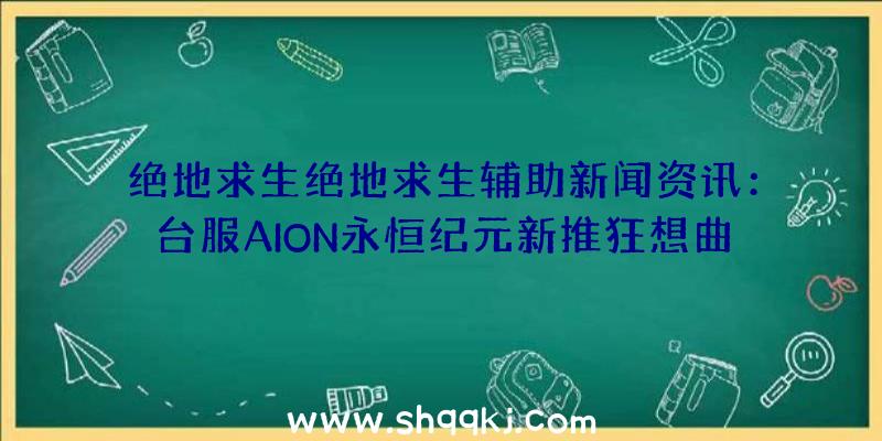 绝地求生绝地求生辅助新闻资讯：台服AION永恒纪元新推狂想曲2谷底飓风版本号