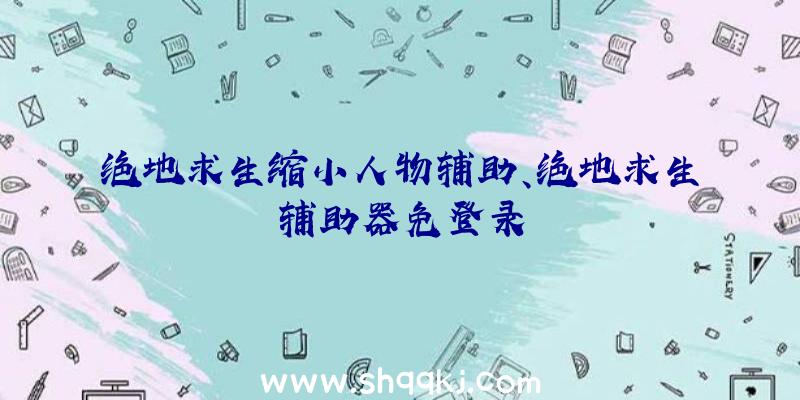 绝地求生缩小人物辅助、绝地求生辅助器免登录