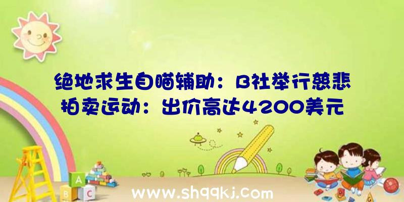 绝地求生自瞄辅助：B社举行慈悲拍卖运动：出价高达4200美元！中标者将被设计为《星空》NPC