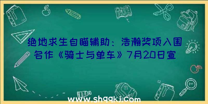 绝地求生自瞄辅助：浩瀚奖项入围名作《骑士与单车》7月20日宣布决议!将同步上岸Switch/Xbox主机