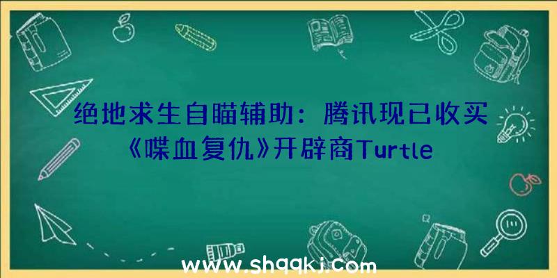 绝地求生自瞄辅助：腾讯现已收买《喋血复仇》开辟商TurtleRock！旨在将我们发明的宇宙酿成真正的3A系列