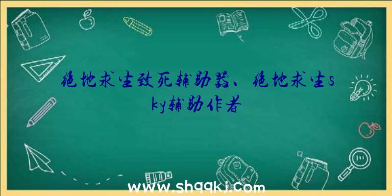 绝地求生致死辅助器、绝地求生sky辅助作者