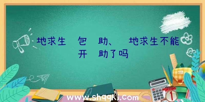 绝地求生舔包辅助、绝地求生不能开辅助了吗