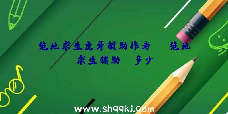 绝地求生虎牙辅助作者qq、绝地求生辅助yy多少