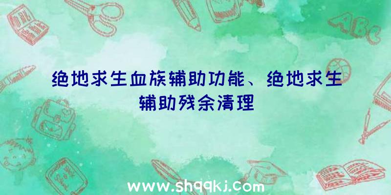 绝地求生血族辅助功能、绝地求生辅助残余清理