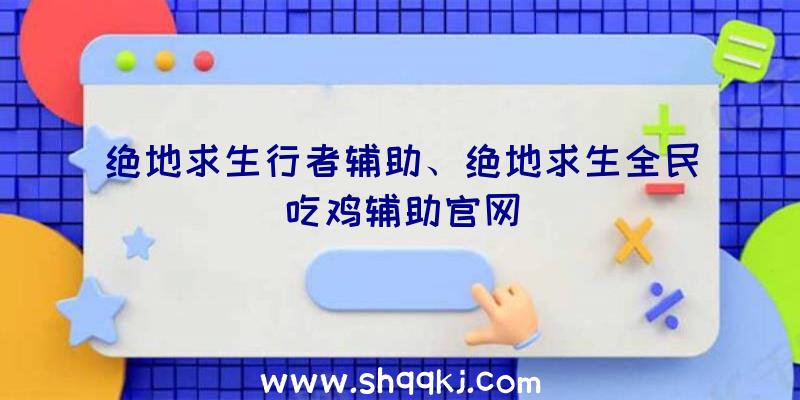 绝地求生行者辅助、绝地求生全民吃鸡辅助官网