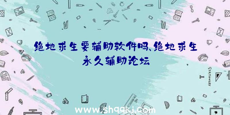 绝地求生要辅助软件吗、绝地求生永久辅助论坛