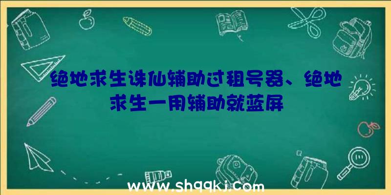 绝地求生诛仙辅助过租号器、绝地求生一用辅助就蓝屏