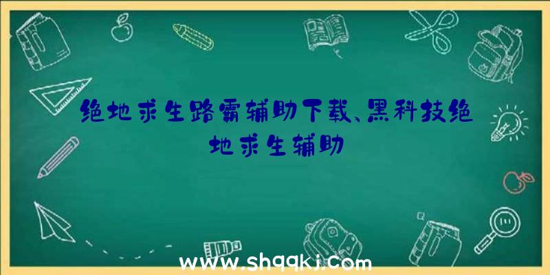 绝地求生路霸辅助下载、黑科技绝地求生辅助