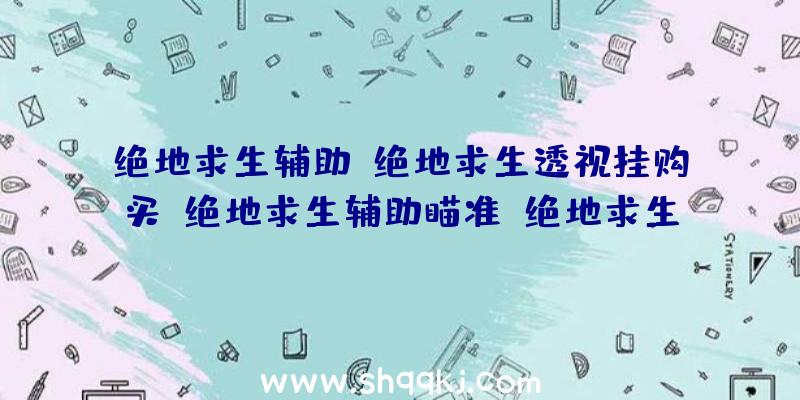 绝地求生辅助,绝地求生透视挂购买,绝地求生辅助瞄准（绝地求生辅助完全免费永久性）