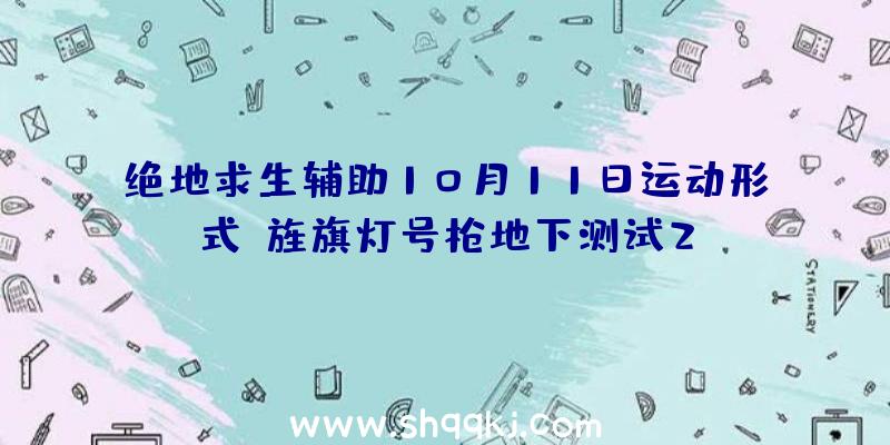 绝地求生辅助10月11日运动形式_旌旗灯号枪地下测试2