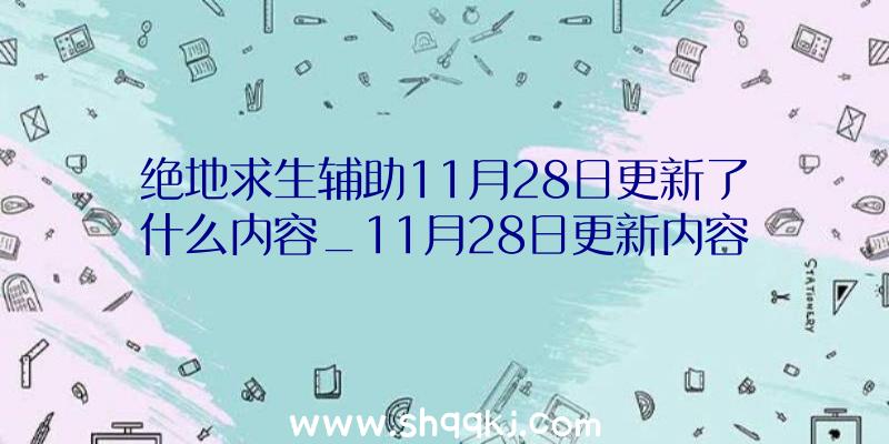 绝地求生辅助11月28日更新了什么内容_11月28日更新内容一览