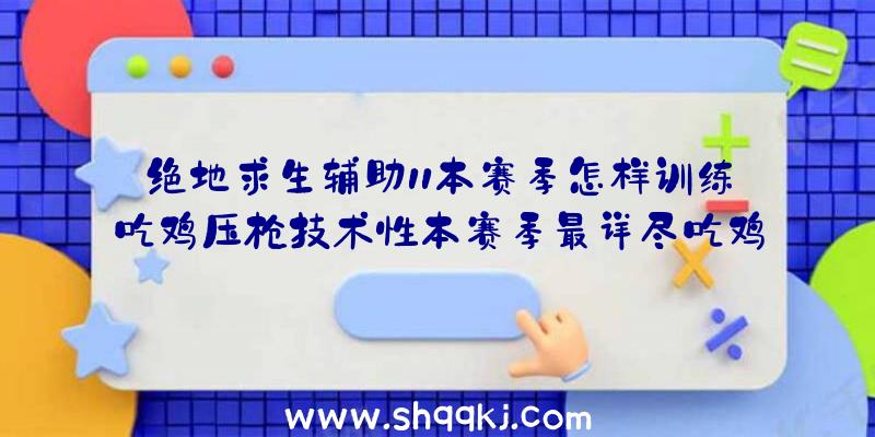 绝地求生辅助11本赛季怎样训练吃鸡压枪技术性本赛季最详尽吃鸡压枪体会心得