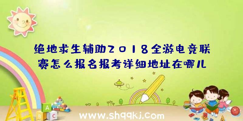 绝地求生辅助2018全游电竞联赛怎么报名报考详细地址在哪儿