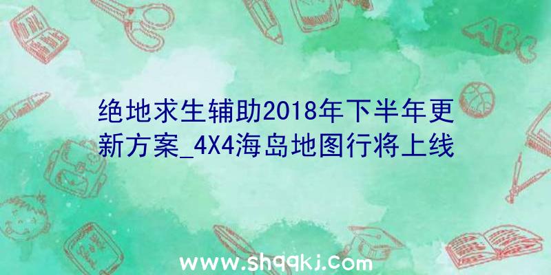 绝地求生辅助2018年下半年更新方案_4X4海岛地图行将上线