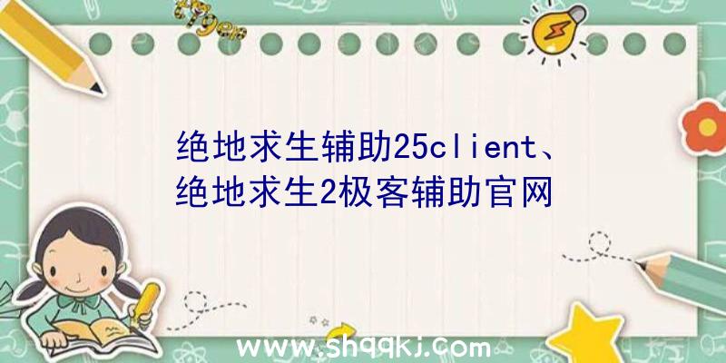 绝地求生辅助25client、绝地求生2极客辅助官网