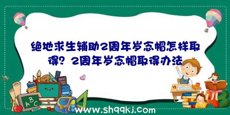 绝地求生辅助2周年岁念帽怎样取得？2周年岁念帽取得办法