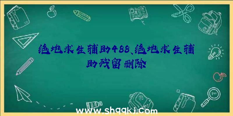 绝地求生辅助488、绝地求生辅助残留删除