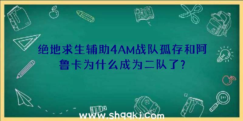 绝地求生辅助4AM战队孤存和阿鲁卡为什么成为二队了？