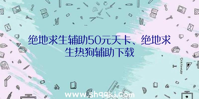 绝地求生辅助50元天卡、绝地求生热狗辅助下载