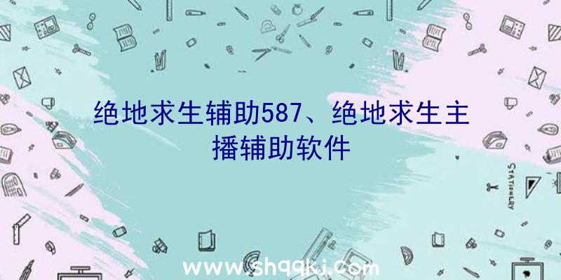 绝地求生辅助587、绝地求生主播辅助软件