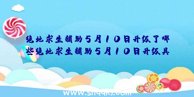 绝地求生辅助5月10日升级了哪些绝地求生辅助5月10日升级具体内容汇