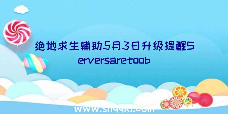 绝地求生辅助5月3日升级提醒Serversaretoob