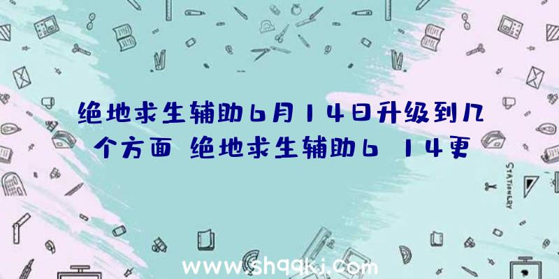 绝地求生辅助6月14日升级到几个方面？绝地求生辅助6.14更新详细说明