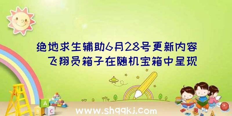 绝地求生辅助6月28号更新内容_飞翔员箱子在随机宝箱中呈现