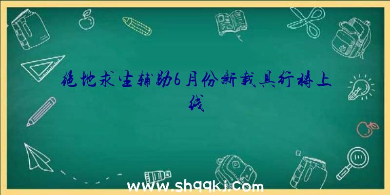 绝地求生辅助6月份新载具行将上线