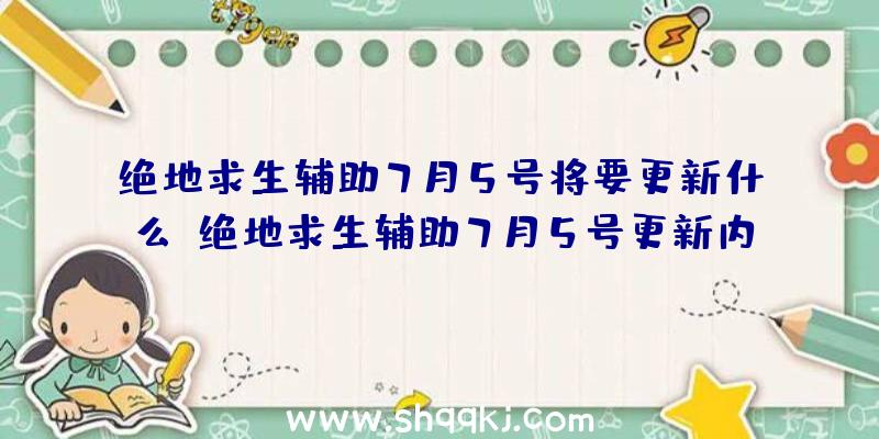 绝地求生辅助7月5号将要更新什么？绝地求生辅助7月5号更新内容一览