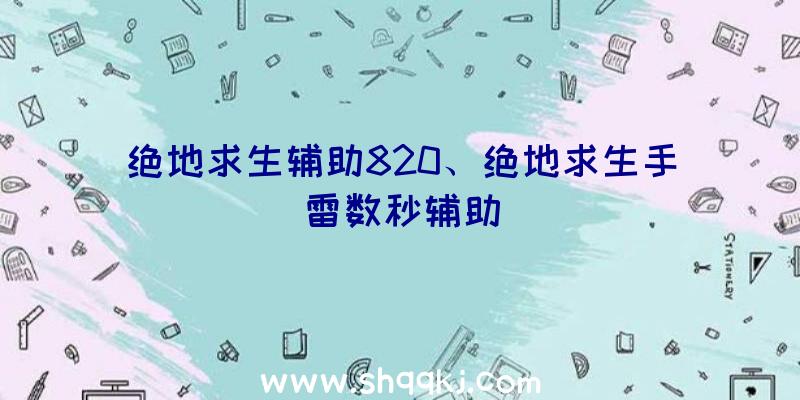 绝地求生辅助820、绝地求生手雷数秒辅助