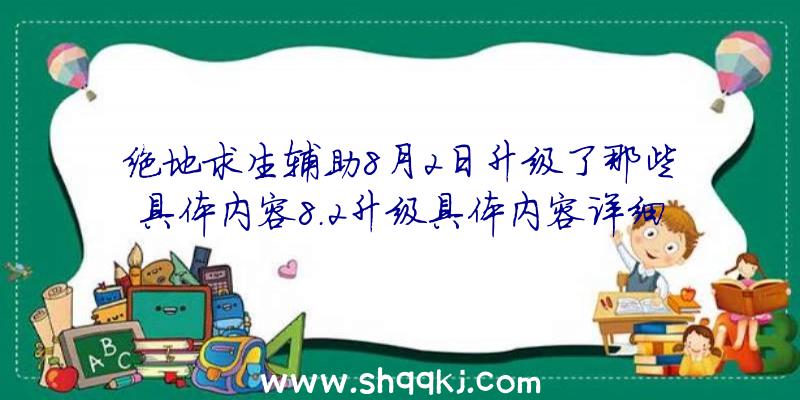 绝地求生辅助8月2日升级了那些具体内容8.2升级具体内容详细说明