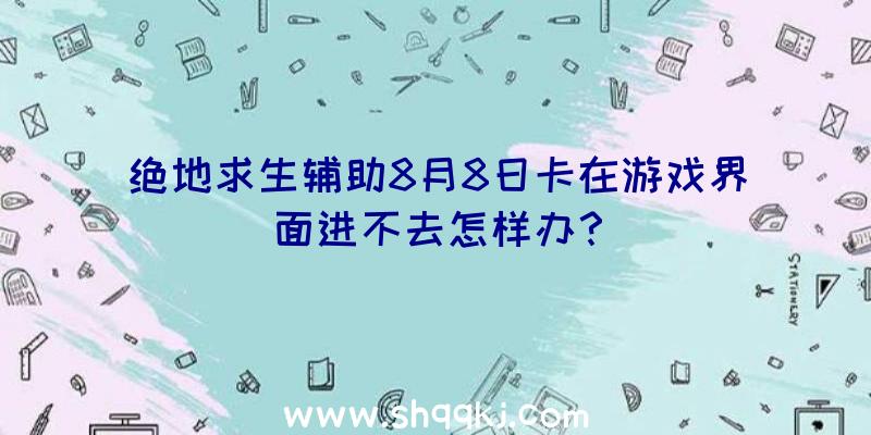 绝地求生辅助8月8日卡在游戏界面进不去怎样办？