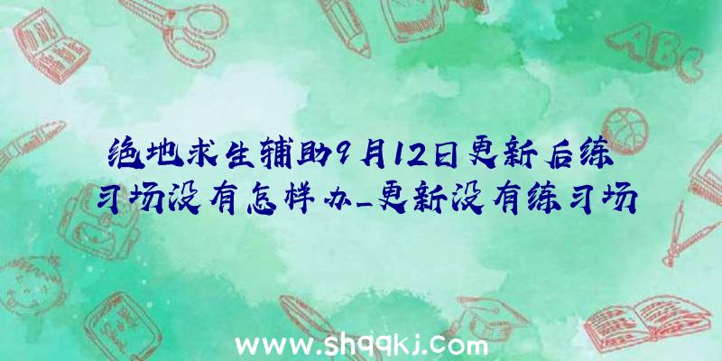 绝地求生辅助9月12日更新后练习场没有怎样办_更新没有练习场处理方法