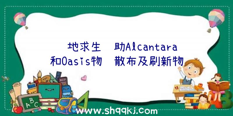 绝地求生辅助Alcantara和Oasis物质散布及刷新物质点