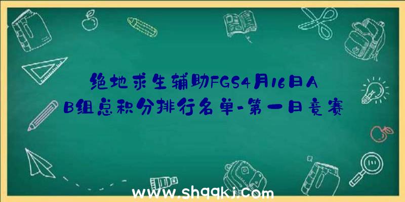 绝地求生辅助FGS4月16日AB组总积分排行名单-第一日竞赛后果