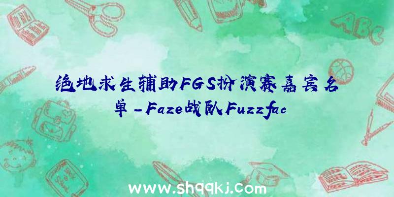 绝地求生辅助FGS扮演赛嘉宾名单-Faze战队Fuzzface和ubah将参与