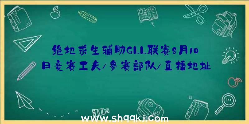 绝地求生辅助GLL联赛8月10日竞赛工夫/参赛部队/直播地址引见