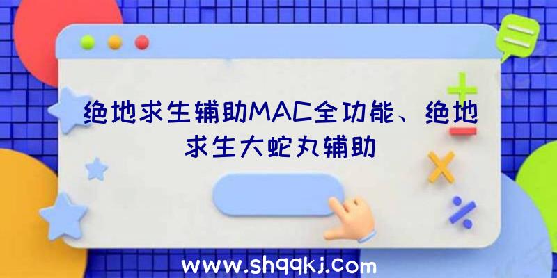 绝地求生辅助MAC全功能、绝地求生大蛇丸辅助