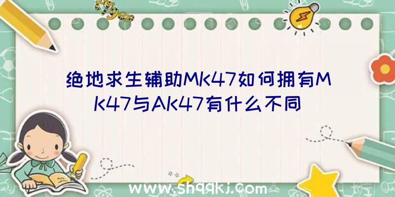 绝地求生辅助MK47如何拥有MK47与AK47有什么不同