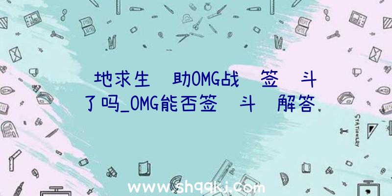 绝地求生辅助OMG战队签约斗鱼了吗_OMG能否签约斗鱼解答