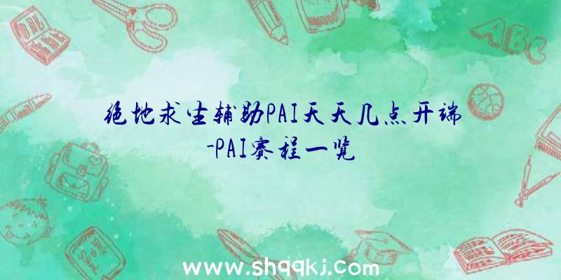 绝地求生辅助PAI天天几点开端-PAI赛程一览